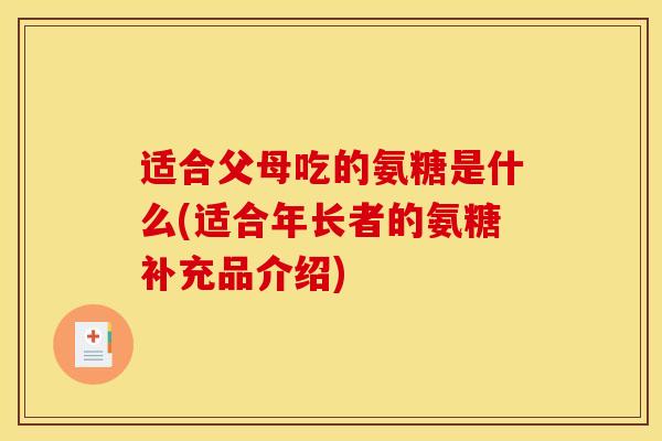 适合父母吃的氨糖是什么(适合年长者的氨糖补充品介绍)