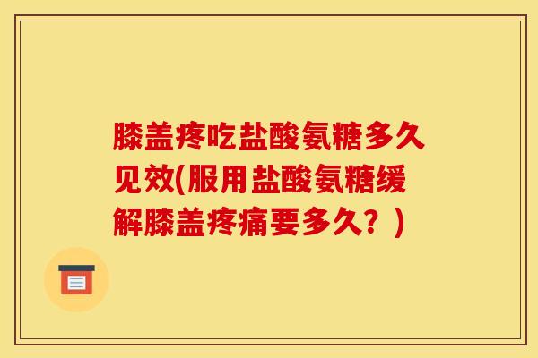 膝盖疼吃盐酸氨糖多久见效(服用盐酸氨糖缓解膝盖疼痛要多久？)