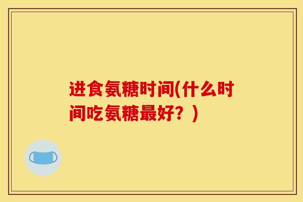 进食氨糖时间(什么时间吃氨糖最好？)