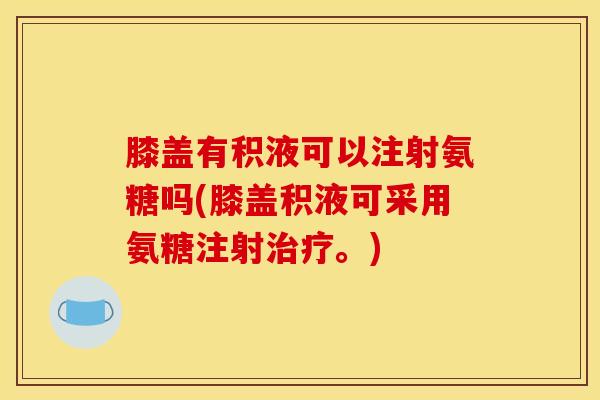 膝盖有积液可以注射氨糖吗(膝盖积液可采用氨糖注射治疗。)