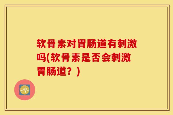 软骨素对胃肠道有刺激吗(软骨素是否会刺激胃肠道？)
