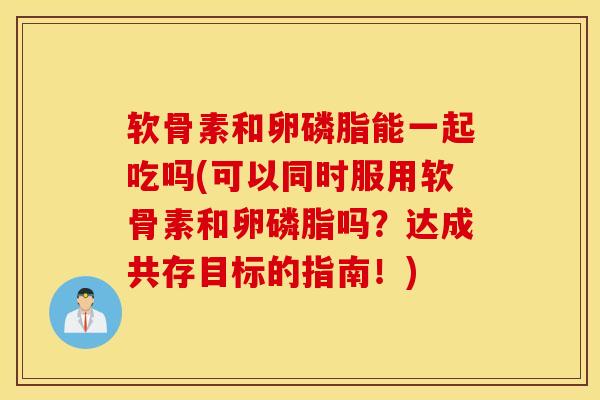 软骨素和卵磷脂能一起吃吗(可以同时服用软骨素和卵磷脂吗？达成共存目标的指南！)