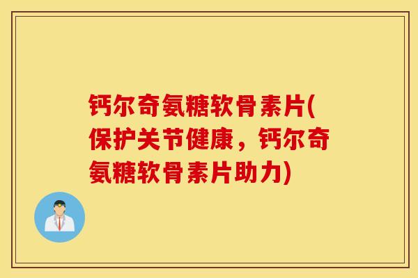 钙尔奇氨糖软骨素片(保护关节健康,钙尔奇氨糖软骨素片助力) 钙尔奇氨糖软骨素片(保护关节健康,钙尔奇氨糖软骨素片助力)