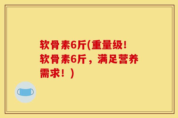 软骨素6斤(重量级！软骨素6斤，满足营养需求！)