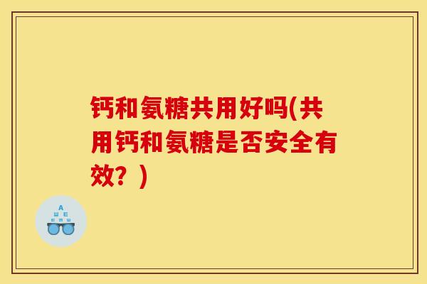 钙和氨糖共用好吗(共用钙和氨糖是否安全有效？)