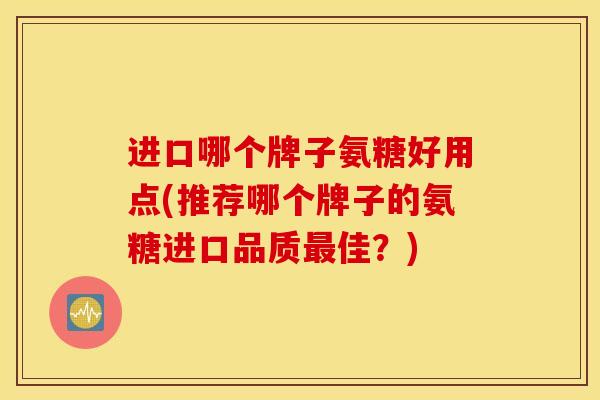 进口哪个牌子氨糖好用点(推荐哪个牌子的氨糖进口品质最佳？)