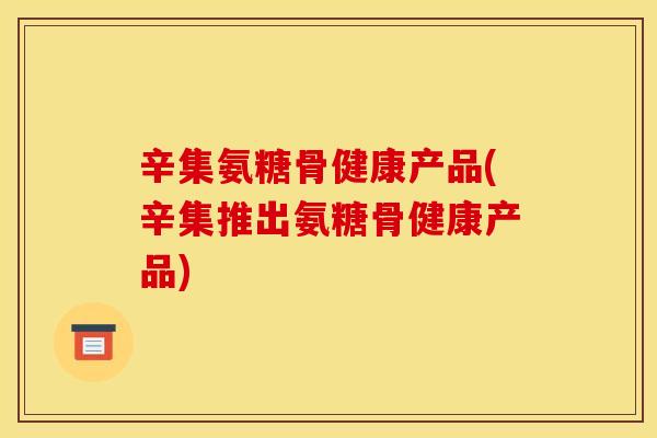 辛集氨糖骨健康产品(辛集推出氨糖骨健康产品)