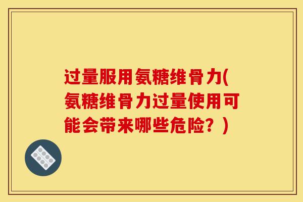 过量服用氨糖维骨力(氨糖维骨力过量使用可能会带来哪些危险？)