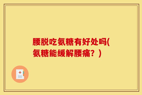 腰脱吃氨糖有好处吗(氨糖能缓解腰痛？)