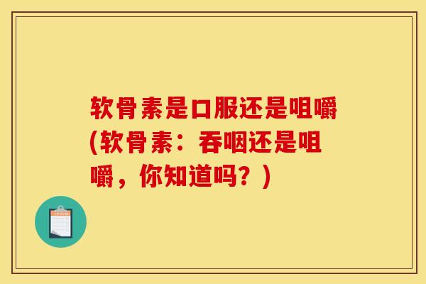 软骨素是口服还是咀嚼(软骨素：吞咽还是咀嚼，你知道吗？)