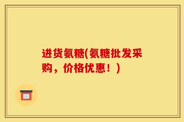 进货氨糖(氨糖批发采购，价格优惠！)