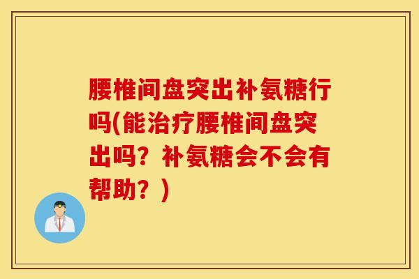 腰椎间盘突出补氨糖行吗(能治疗腰椎间盘突出吗?补氨糖会不会有帮助?) 腰椎间盘突出补氨糖行吗(能治疗腰椎间盘突出吗?补氨糖会不会有帮助?)