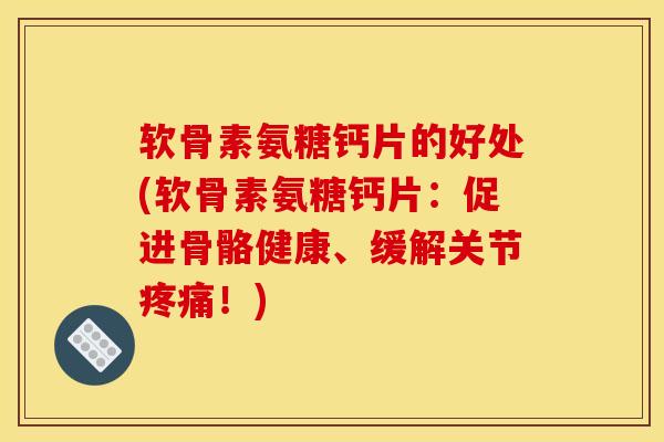 软骨素氨糖钙片的好处(软骨素氨糖钙片:促进骨骼健康、缓解关节疼痛!) 软骨素氨糖钙片的好处(软骨素氨糖钙片:促进骨骼健康、缓解关节疼痛!)