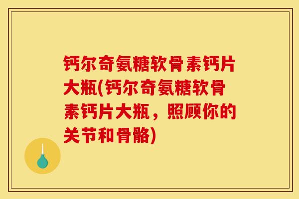 钙尔奇氨糖软骨素钙片大瓶(钙尔奇氨糖软骨素钙片大瓶，照顾你的关节和骨骼)