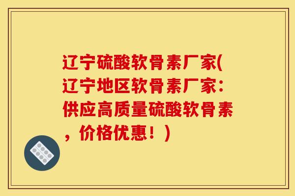 辽宁硫酸软骨素厂家(辽宁地区软骨素厂家：供应高质量硫酸软骨素，价格优惠！)