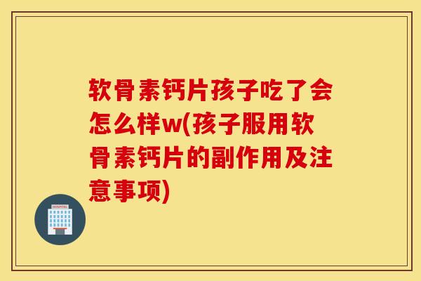 软骨素钙片孩子吃了会怎么样w(孩子服用软骨素钙片的副作用及注意事项)