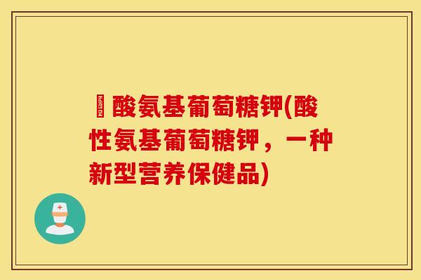 酼酸氨基葡萄糖钾(酸性氨基葡萄糖钾，一种新型营养保健品)