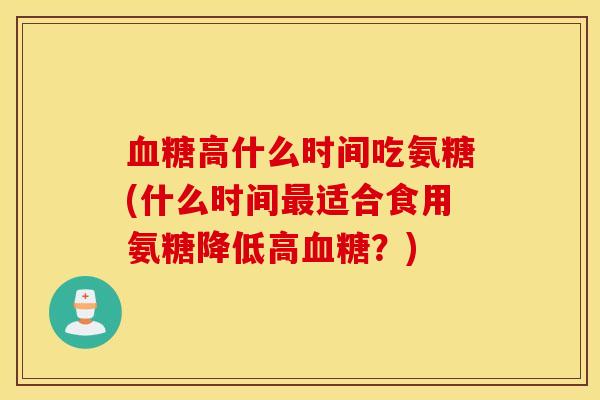 血糖高什么时间吃氨糖(什么时间最适合食用氨糖降低高血糖？)