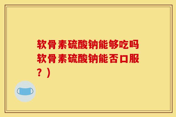 软骨素硫酸钠能够吃吗软骨素硫酸钠能否口服？)