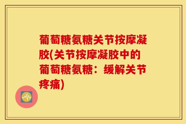 葡萄糖氨糖关节按摩凝胶(关节按摩凝胶中的葡萄糖氨糖：缓解关节疼痛)
