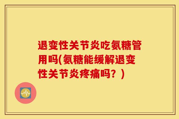 退变性关节炎吃氨糖管用吗(氨糖能缓解退变性关节炎疼痛吗？)