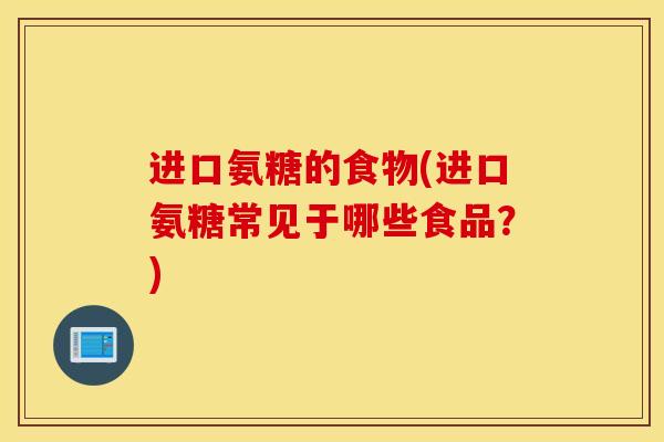 进口氨糖的食物(进口氨糖常见于哪些食品？)