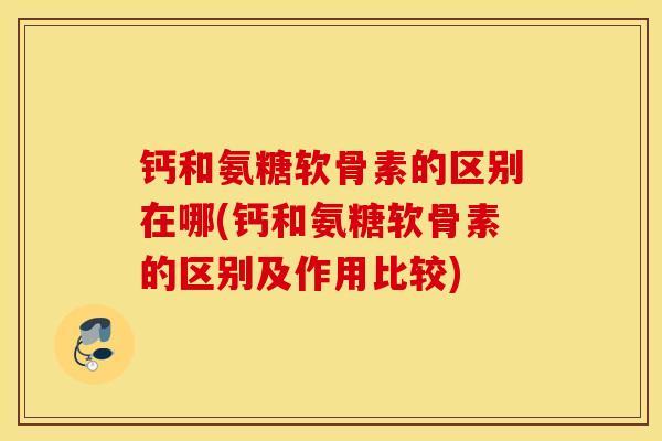 钙和氨糖软骨素的区别在哪(钙和氨糖软骨素的区别及作用比较)