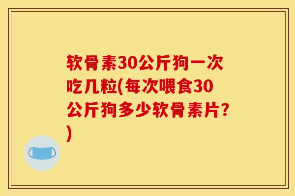 软骨素30公斤狗一次吃几粒(每次喂食30公斤狗多少软骨素片？)