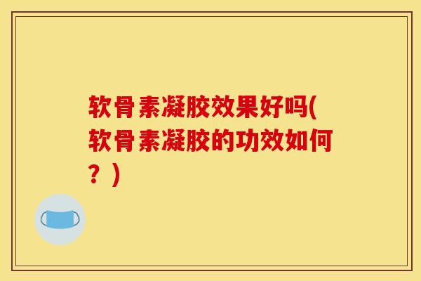 软骨素凝胶效果好吗(软骨素凝胶的功效如何？)