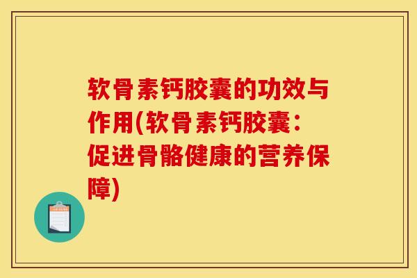 软骨素钙胶囊的功效与作用(软骨素钙胶囊：促进骨骼健康的营养保障)