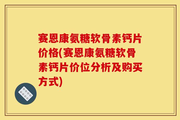 赛恩康氨糖软骨素钙片价格(赛恩康氨糖软骨素钙片价位分析及购买方式)