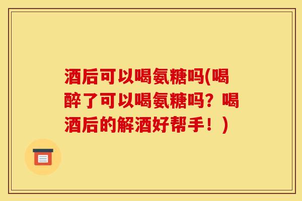 酒后可以喝氨糖吗(喝醉了可以喝氨糖吗？喝酒后的解酒好帮手！)