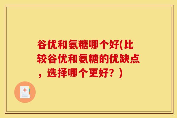 谷优和氨糖哪个好(比较谷优和氨糖的优缺点，选择哪个更好？)
