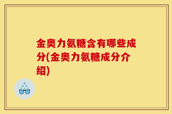 金奥力氨糖含有哪些成分(金奥力氨糖成分介绍)