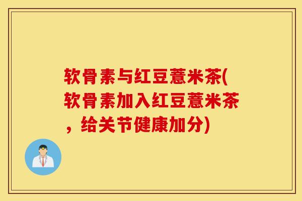 软骨素与红豆薏米茶(软骨素加入红豆薏米茶，给关节健康加分)