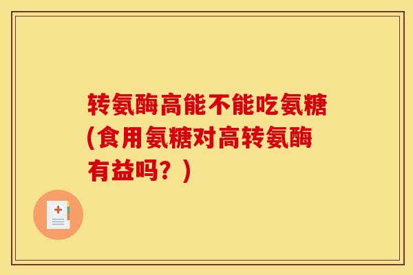 转氨酶高能不能吃氨糖(食用氨糖对高转氨酶有益吗？)