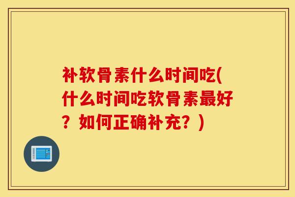 补软骨素什么时间吃(什么时间吃软骨素最好？如何正确补充？)