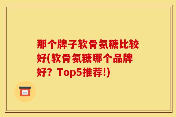 那个牌子软骨氨糖比较好(软骨氨糖哪个品牌好？Top5推荐!)