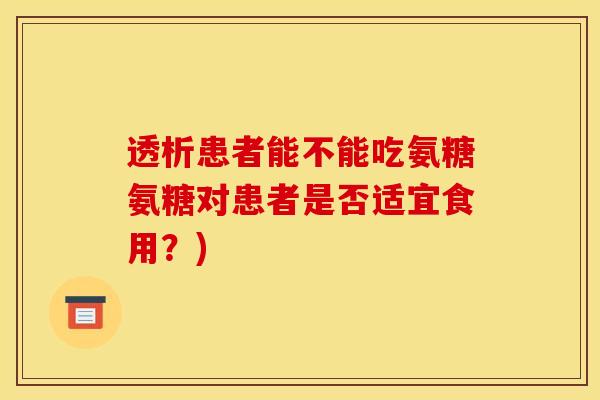 透析患者能不能吃氨糖氨糖对患者是否适宜食用？)
