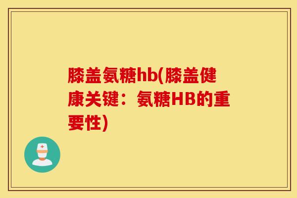 膝盖氨糖hb(膝盖健康关键：氨糖HB的重要性)