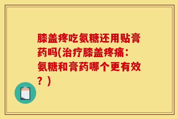 膝盖疼吃氨糖还用贴膏药吗(治疗膝盖疼痛：氨糖和膏药哪个更有效？)