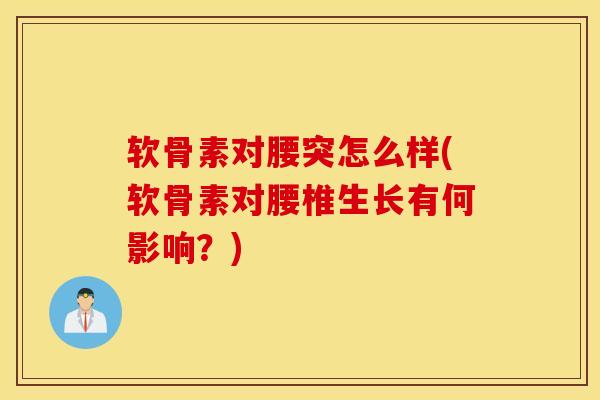 软骨素对腰突怎么样(软骨素对腰椎生长有何影响?) 软骨素对腰突怎么样(软骨素对腰椎生长有何影响?)