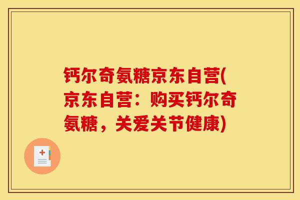 钙尔奇氨糖京东自营(京东自营:购买钙尔奇氨糖,关爱关节健康) 钙尔奇氨糖京东自营(京东自营:购买钙尔奇氨糖,关爱关节健康)
