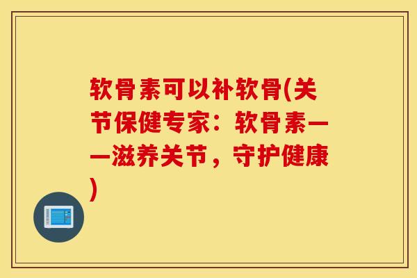 软骨素可以补软骨(关节保健专家:软骨素——滋养关节,守护健康) 软骨素可以补软骨(关节保健专家:软骨素——滋养关节,守护健康)