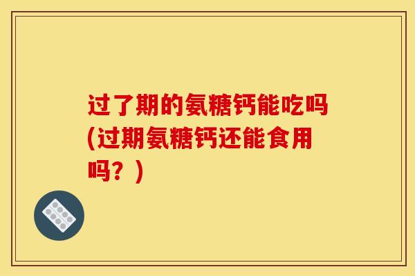 过了期的氨糖钙能吃吗(过期氨糖钙还能食用吗？)
