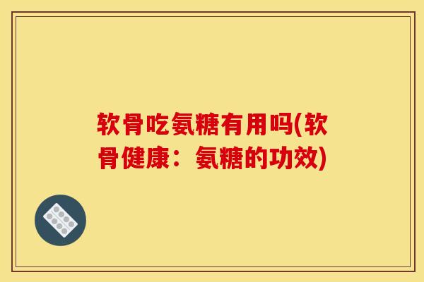 软骨吃氨糖有用吗(软骨健康：氨糖的功效)