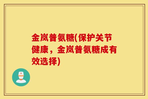 金岚普氨糖(保护关节健康，金岚普氨糖成有效选择)