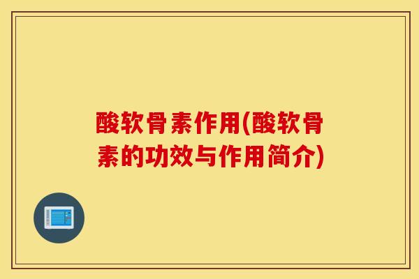 酸软骨素作用(酸软骨素的功效与作用简介)