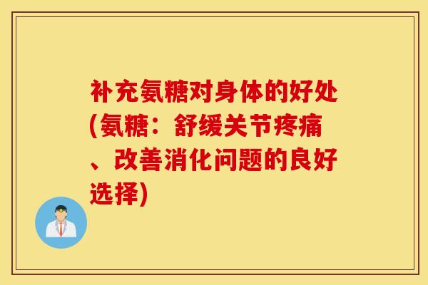 补充氨糖对身体的好处(氨糖：舒缓关节疼痛、改善消化问题的良好选择)