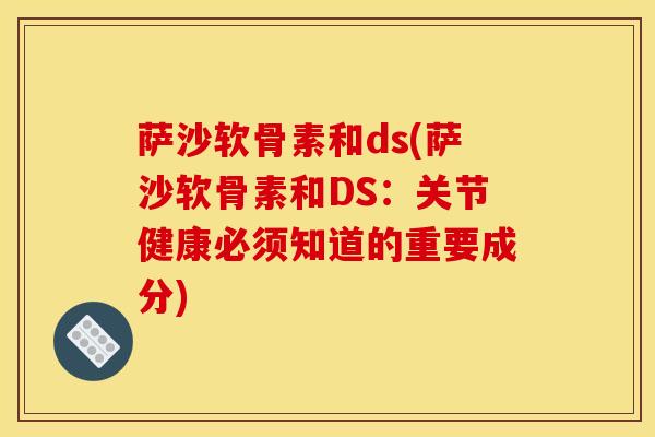 萨沙软骨素和ds(萨沙软骨素和DS：关节健康必须知道的重要成分)